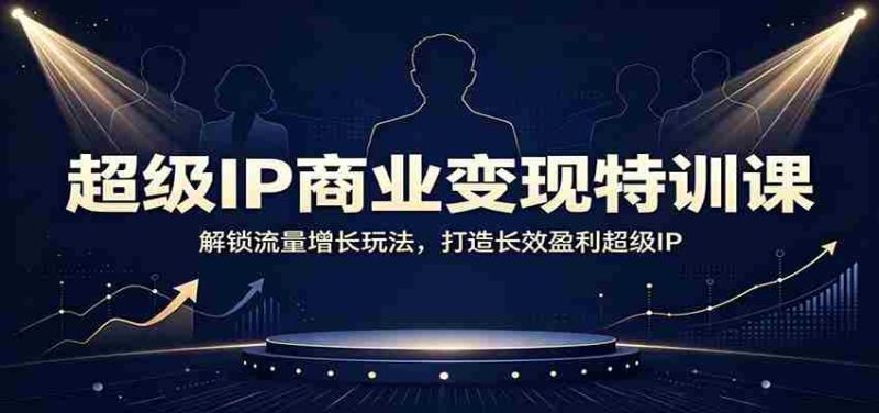 超级IP商业变现特训课:解锁流量增长玩法,打造长效盈利超级IP-一起发