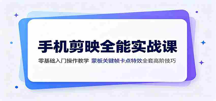 手机剪映全能实战课：零基础入门操作教学，蒙版关键帧卡点特效全套高阶技巧-一起发