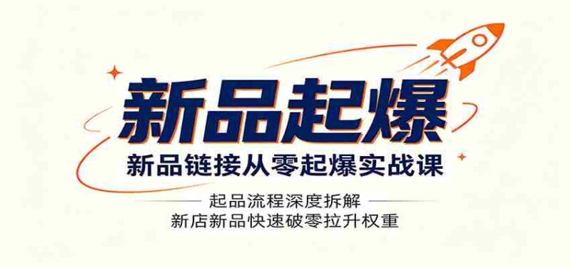 新品链接从零起爆实战课：起品流程深度拆解，新店新品快速破零拉升权重-一起发