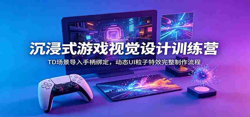沉浸式游戏视觉设计训练营：TD场景导入手柄绑定，动态UI粒子特效完整制作流程-一起发
