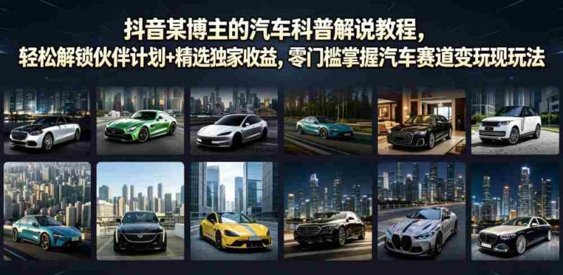 抖音某博主的汽车科普解说教程,轻松解锁伙伴计划+精选独家收益,零门槛掌握汽车赛道变现玩法-一起发