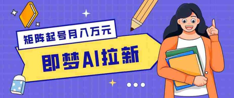 零成本副业新风口!即梦AI拉新玩法,每天5分钟,新手也能轻松赚零花钱-一起发