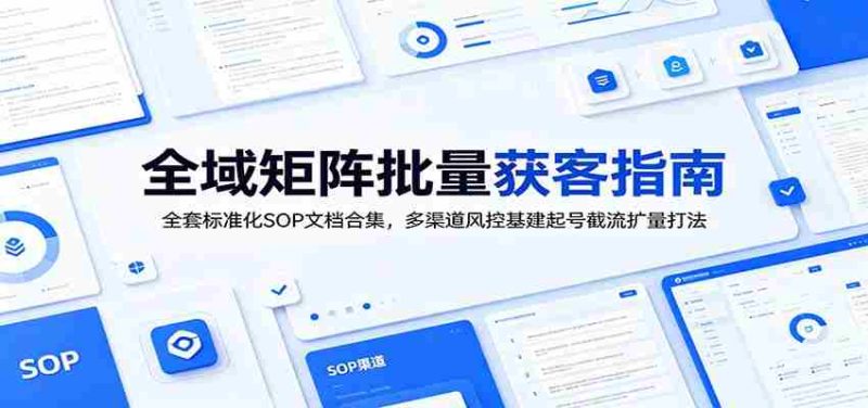 全域矩阵批量获客指南:全套标准化SOP文档合集,多渠道风控基建起号截流扩量打法-一起发