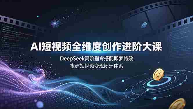 （19153期）AI短视频全维度创作进阶大课，DeepSeek高阶指令搭配即梦特效，搭建短视频变现闭环体系-一起发