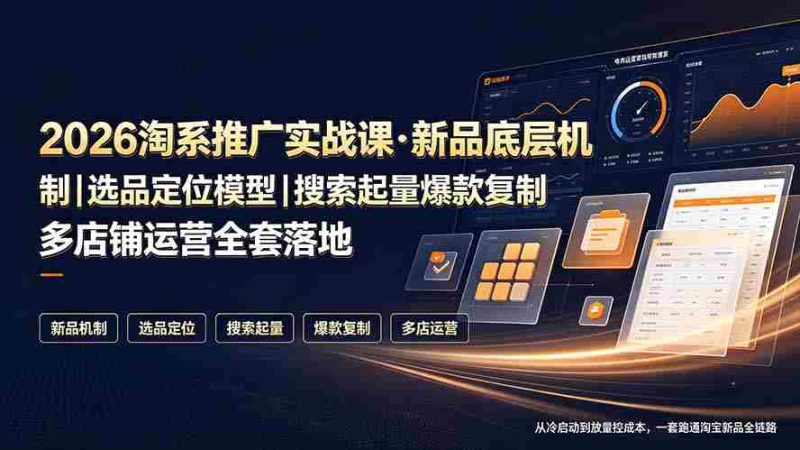 (19272期)2026淘系推广实战课·新品底层机制|选品定位模型|搜索起量爆款复制多店铺运营全套落地教程-一起发