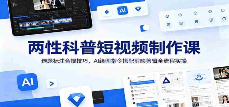 两性科普短视频制作课:选题标注合规技巧,AI绘图指令搭配剪映剪辑全流程实操-一起发