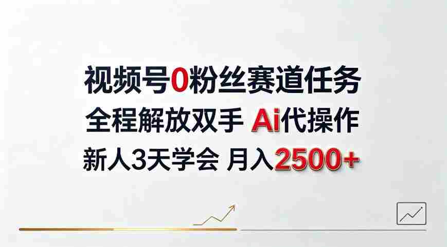 视频号0粉丝赛道任务，全程解放双手Ai代操作，新人3天学会月入2500＋【揭秘】-一起发