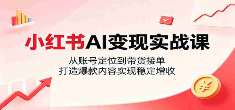 小红书AI变现实战课:从账号定位到带货接单,打造爆款内容实现稳定增收-一起发