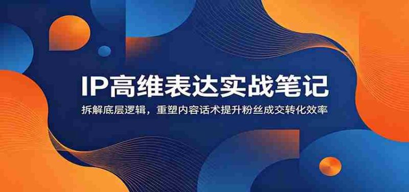 IP高维表达实战笔记:拆解底层逻辑,重塑内容话术提升粉丝成交转化效率-一起发
