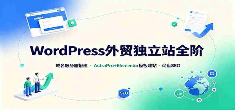 WordPress外贸独立站全阶:域名服务器搭建,AstraPro+Elementor模板建站与询盘询盘SEO-一起发