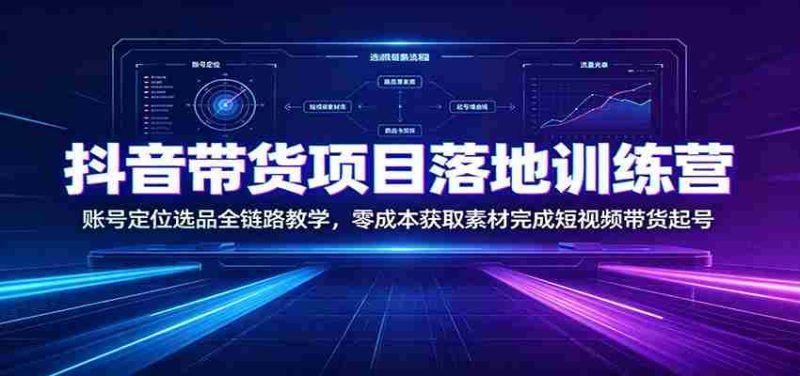 抖音带货项目落地训练营:账号定位选品全链路教学,零成本获取素材完成短视频带货起号-一起发