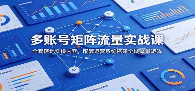 多账号矩阵流量实战课:全套落地实操内容,配套运营系统搭建全域流量矩阵-一起发