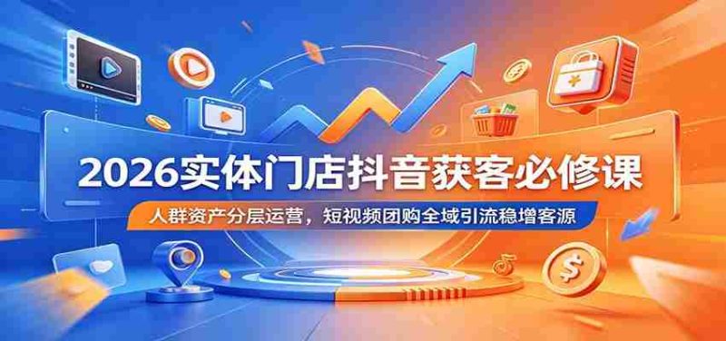 2026实体门店抖音获客必修课:人群资产分层运营,短视频团购全域引流稳增客源-一起发