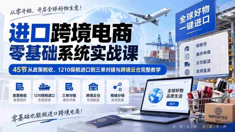 (20287期)进口跨境电商零基础系统实战课:45节从政策税收、1210保税进口到三单对碰与跨境云仓完整教学-一起发
