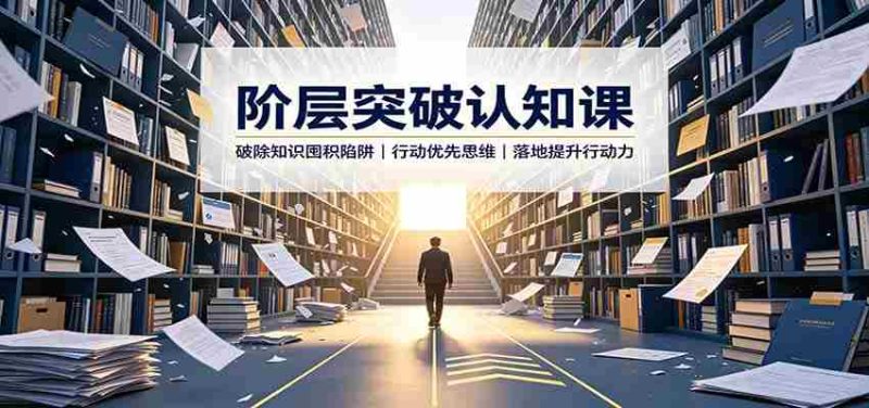 阶层突破认知课:破除知识囤积陷阱,行动优先思维,落地提升行动力-一起发