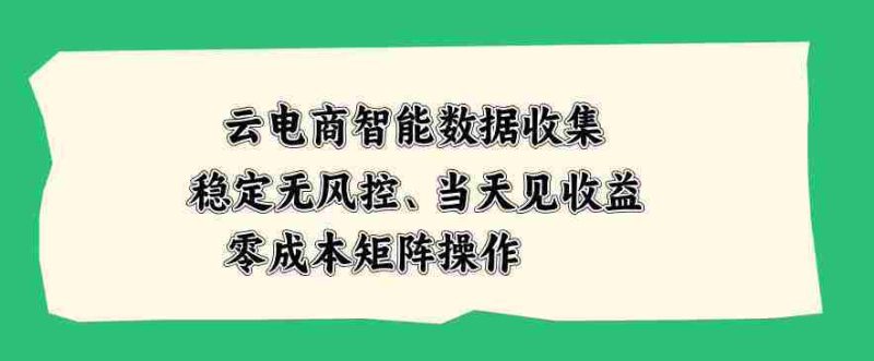 云电商智能数据收集,稳定无风控,当天做当天见收益,零成本矩阵操作【揭秘】-一起发