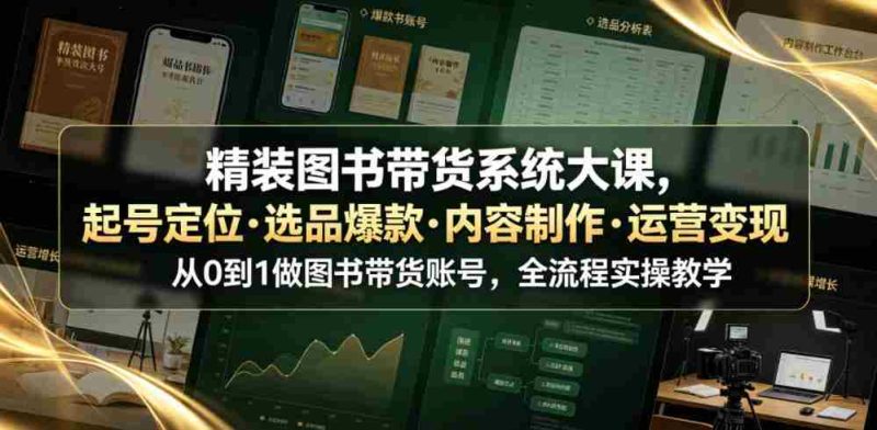 精装图书带货系统大课,起号定位・选品爆款・内容制作・运营变现,从0到1做图书带货账号,全流程实操教学(更新)-一起发