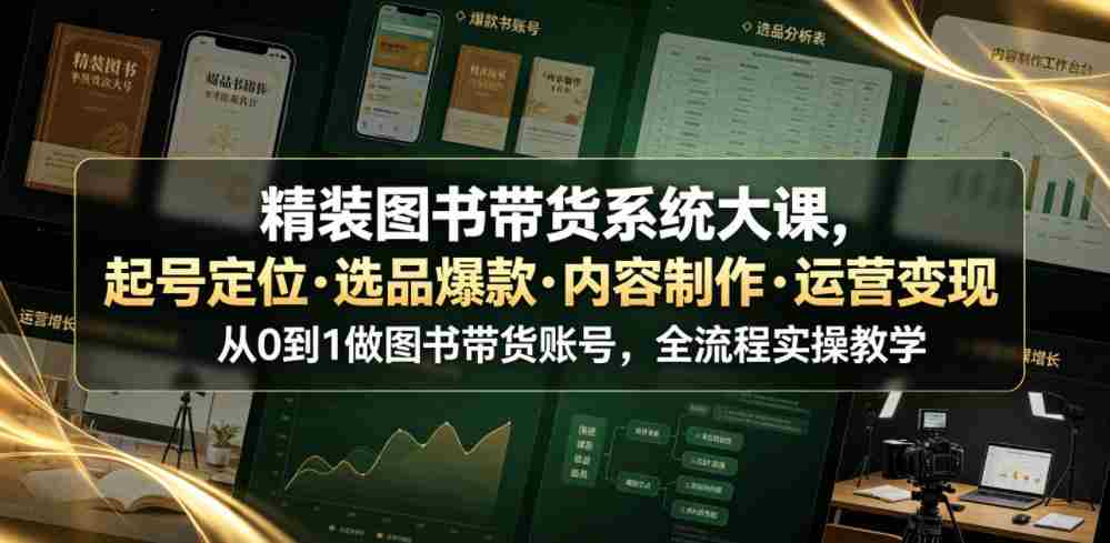 精装图书带货系统大课,起号定位・选品爆款・内容制作・运营变现,从0到1做图书带货账号,全流程实操教学(更新)