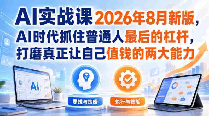 AI实战课2026年8月新版,AI时代抓住普通人最后的杠杆,打磨真正让自己值钱的两大能力-一起发