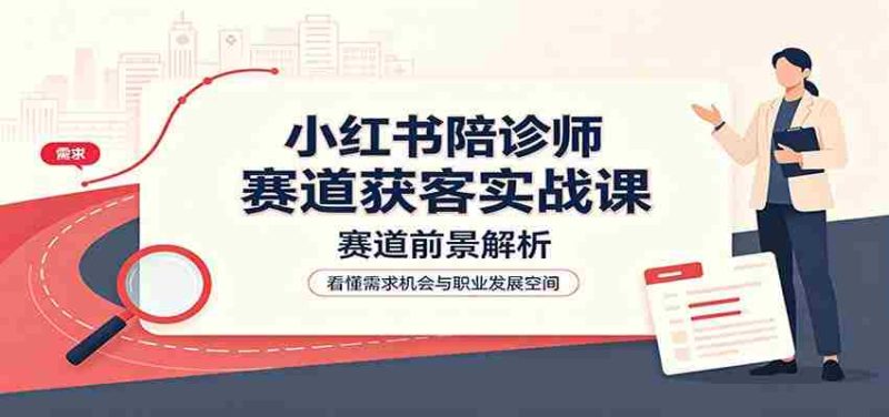 小红书陪诊师赛道获客实战课:赛道前景解析,账号运营,业务流程风控-一起发