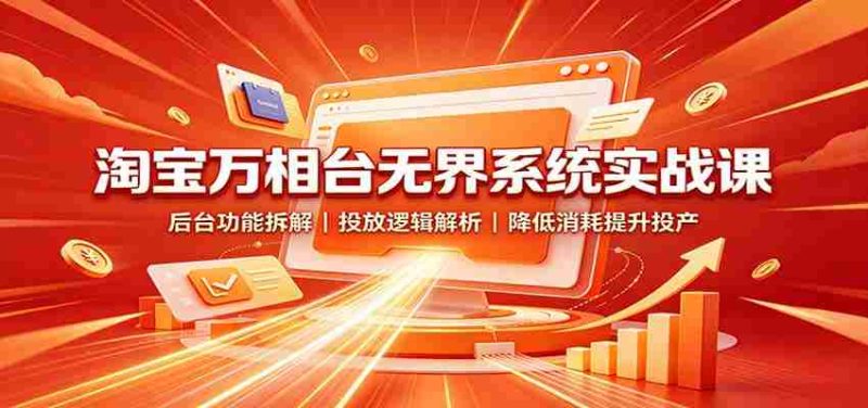 淘宝万相台无界系统实战课:后台功能拆解,投放逻辑解析,降低消耗提升投产-一起发