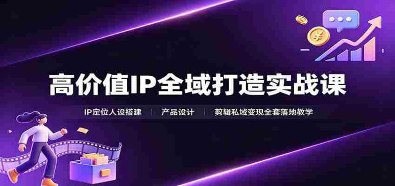 高价值IP全域打造实战课:IP定位人设搭建,产品设计,剪辑私域变现全套落地教学-一起发