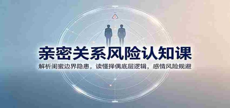 亲密关系风险认知课:解析闺蜜边界隐患,读懂择偶底层逻辑,感情风险规避-一起发