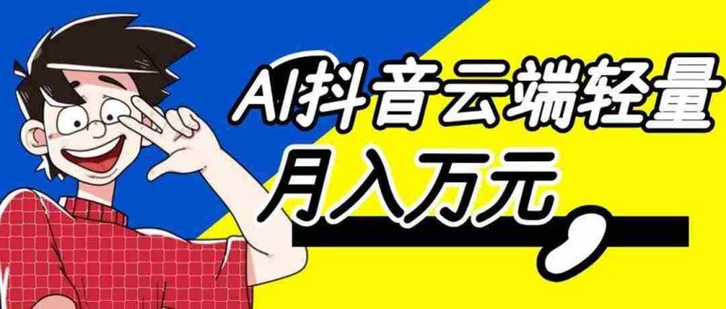 （20165期）利用AI实现抖音云端轻量，月入万元，任何人都可以做！-一起发