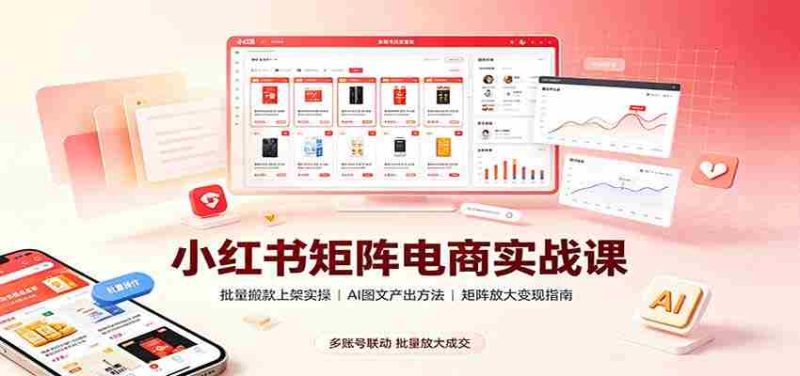小红书矩阵电商实战课:批量搬款上架实操,AI图文产出,矩阵放大变现指南-一起发