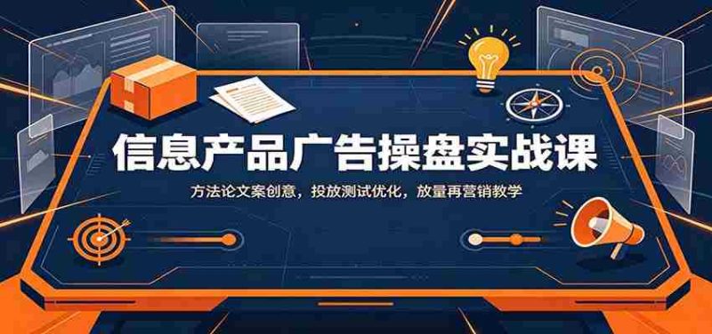 信息产品广告操盘实战课:方法论文案创意,投放测试优化,放量再营销教学-一起发