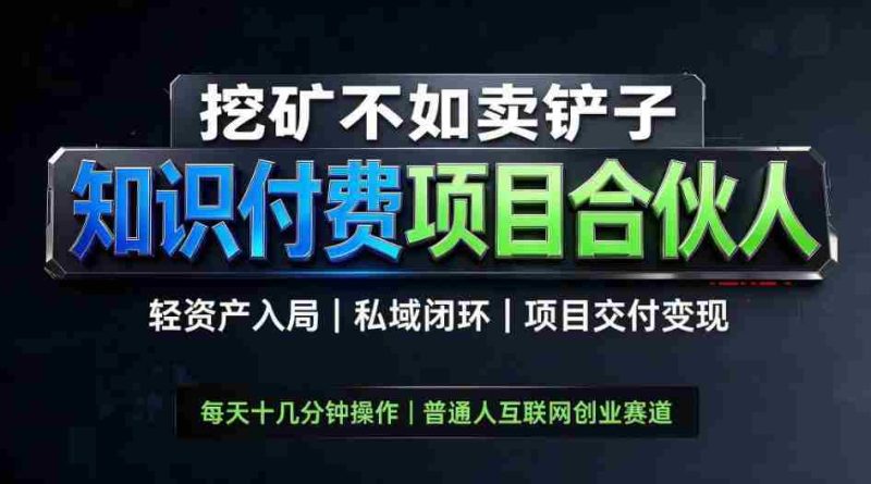 挖矿不如卖铲子，2026最新知识付费全套玩法，轻资产入局|私域闭环|项目交付变现【揭秘】-一起发