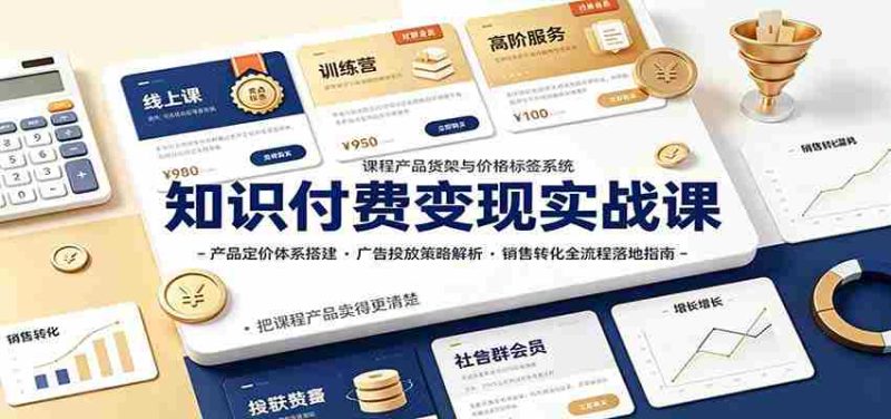 知识付费变现实战课:产品定价体系搭建,广告投放,销售转化全流程落地指南-一起发