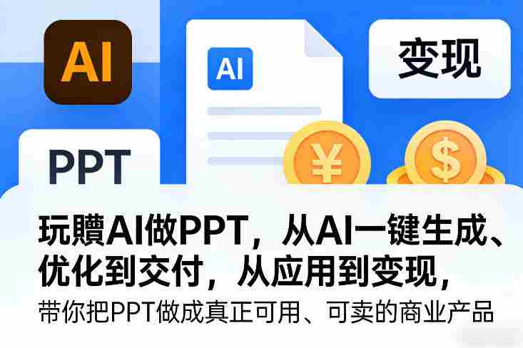 玩賺AI做PPT，从AI一键生成、优化到交付，从应用到变现，带你把PPT做成真正可用、可卖的商业产品（更新0904）-一起发
