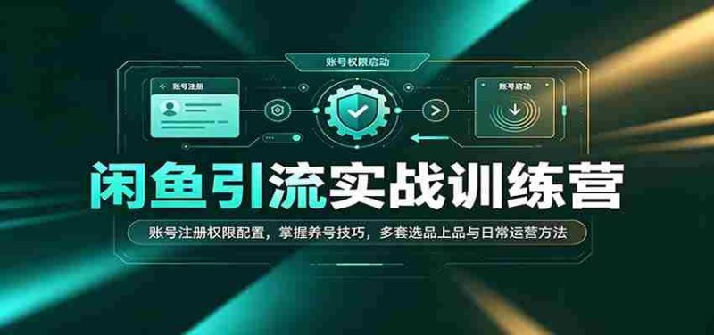 闲鱼引流实战训练营:账号注册权限配置,掌握养号技巧,多套选品上品与日常运营方法-一起发