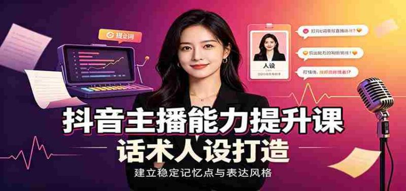 抖音主播能力提升课:账号底层逻辑,直播间搭建调试,话术人设打造全套教学-一起发