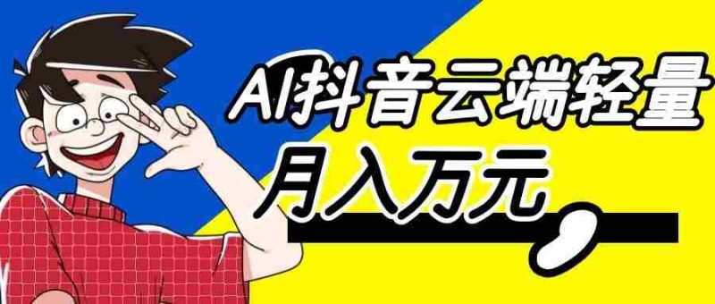 利用AI实现抖音云端轻量，月入万元，任何人都可以做！-一起发