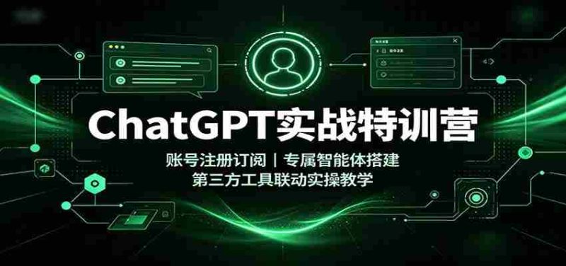 ChatGPT实战特训营:账号注册订阅,专属智能体搭建,第三方工具联动实操教学-一起发
