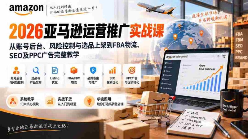 2026亚马逊运营推广实战课:从账号后台、风险控制与选品上架到FBA物流、SEO及PPC广告完整教学-一起发