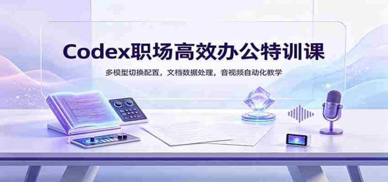 Codex职场高效办公特训课：多模型切换配置，文档数据处理，音视频自动化教学-一起发