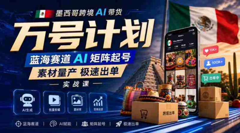 墨西哥跨境AI带货万号计划,蓝海赛道AI矩阵起号,素材量产极速出单实战课-一起发