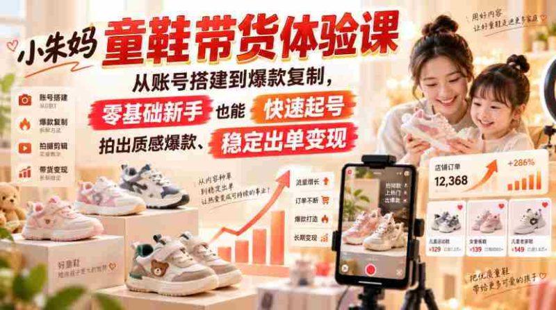 小朱妈童鞋带货体验课,从账号搭建到爆款复制,零基础新手也能快速起号、拍出质感爆款、稳定出单变现-一起发