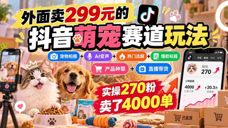 抖音萌宠赛道攻略：299元购入，宠物拍摄与AI变声结合，热门选题+爆款标题+产品推广，轻松实现270粉丝卖出4000件商品-一起发