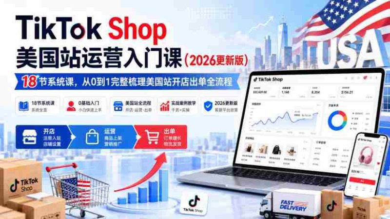TikTok Shop美国站运营入门课(2026更新版),18节系统课,,从0到1完整梳理美国站开店出单全流程-一起发