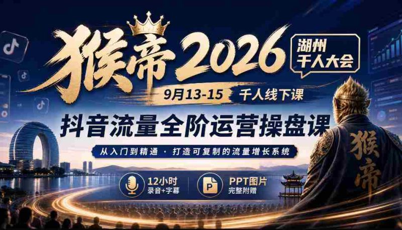 2026猴帝湖州盛事:9月13-15日千人齐聚,抖音全链路运营秘籍,12小时深度录音+字幕解析,PPT图文并茂-一起发