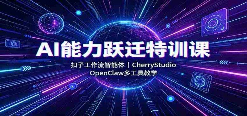 AI能力跃迁特训课:扣子工作流智能体,CherryStudio,OpenClaw多工具教学-一起发