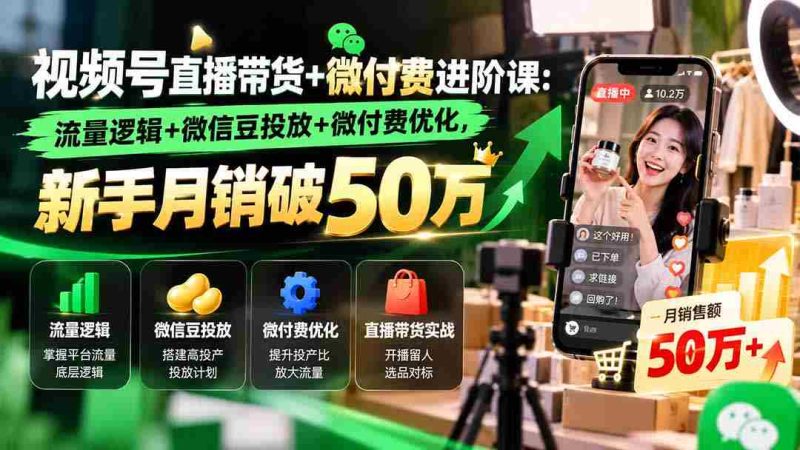 视频号直播带货+微付费进阶课-更新1010:流量逻辑+微信豆投放+微付费优化,新手月销破50万-一起发