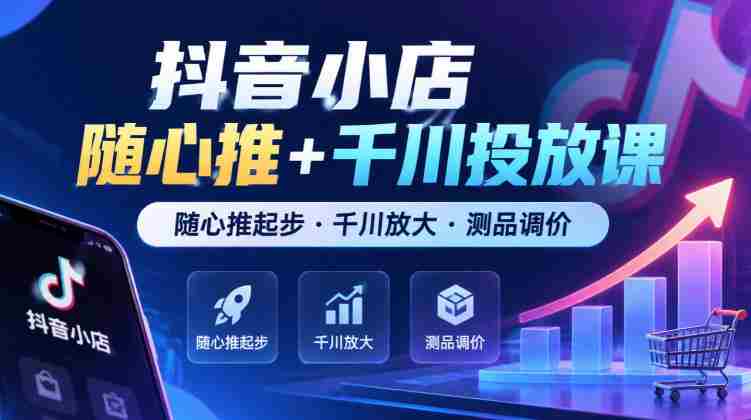 抖音小店任意推广+千川广告课程,从任意推广启航·千川助力扩大·商品测试与定价技巧(最新版)-一起发