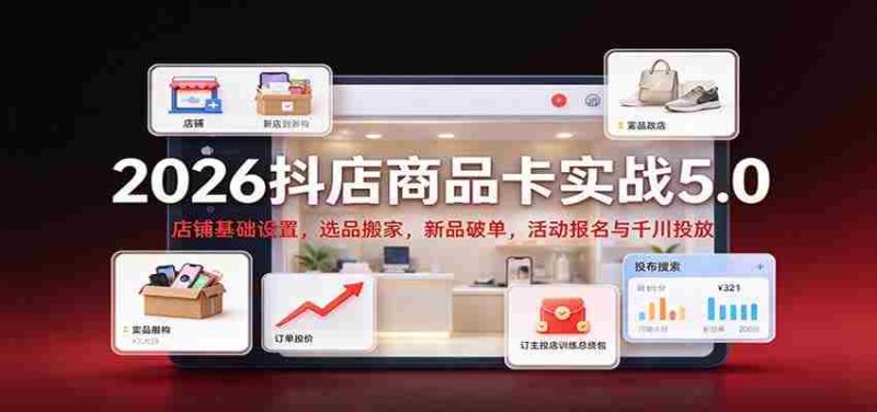2026抖店商品卡实战版5.0:店铺根基搭建,精选商品迁移,新品突破销量,活动报名及千川广告投放攻略-一起发