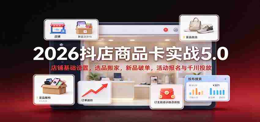 2026抖店商品卡实战版5.0：店铺根基搭建，精选商品迁移，新品突破销量，活动报名及千川广告投放攻略-一起发