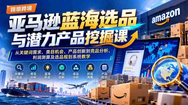 亚马逊蓝海选品与潜力产品挖掘课:从关键词需求、类目机会、产品创新到竞品分析、利润测算及选品规划系统教学-一起发